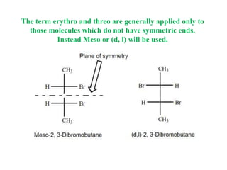 The term erythro and threo are generally applied only to
those molecules which do not have symmetric ends.
Instead Meso or (d, l) will be used.
 