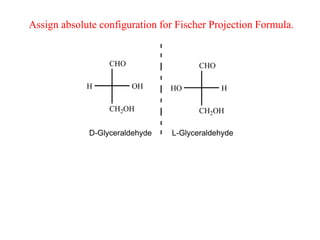 CHO
CH2OH
OH
H H
CH2OH
HO
CHO
D-Glyceraldehyde L-Glyceraldehyde
Assign absolute configuration for Fischer Projection Formula.
 