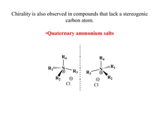 Chirality is also observed in compounds that lack a stereogenic
carbon atom.
•Quaternary ammonium salts
R4
N
R3
R1
R2
Cl
R4
N
Cl
R2
R3
R1
 