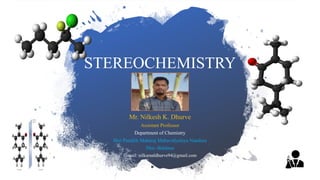STEREOCHEMISTRY
Mr. Nilkesh K. Dhurve
Assistant Professor
Department of Chemistry
Shri Pundlik Maharaj Mahavidyalaya Nandura
Dist.-Buldana
E-mail: nilkamaldhurve94@gmail.com
 