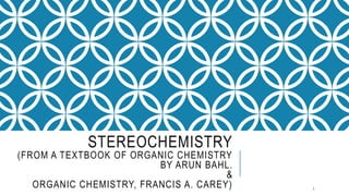 STEREOCHEMISTRY
(FROM A TEXTBOOK OF ORGANIC CHEMISTRY
BY ARUN BAHL.
&
ORGANIC CHEMISTRY, FRANCIS A. CAREY) 1
 
