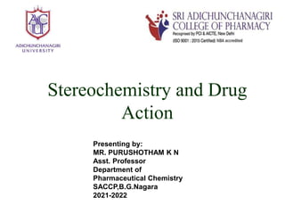 Presenting by:
MR. PURUSHOTHAM K N
Asst. Professor
Department of
Pharmaceutical Chemistry
SACCP,B.G.Nagara
2021-2022
Stereochemistry and Drug
Action
 