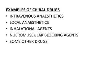 EXAMPLES OF CHIRAL DRUGS
• INTRAVENOUS ANAESTHETICS
• LOCAL ANAESTHETICS
• INHALATIONAL AGENTS
• NUEROMUSCULAR BLOCKING AGENTS
• SOME OTHER DRUGS
 