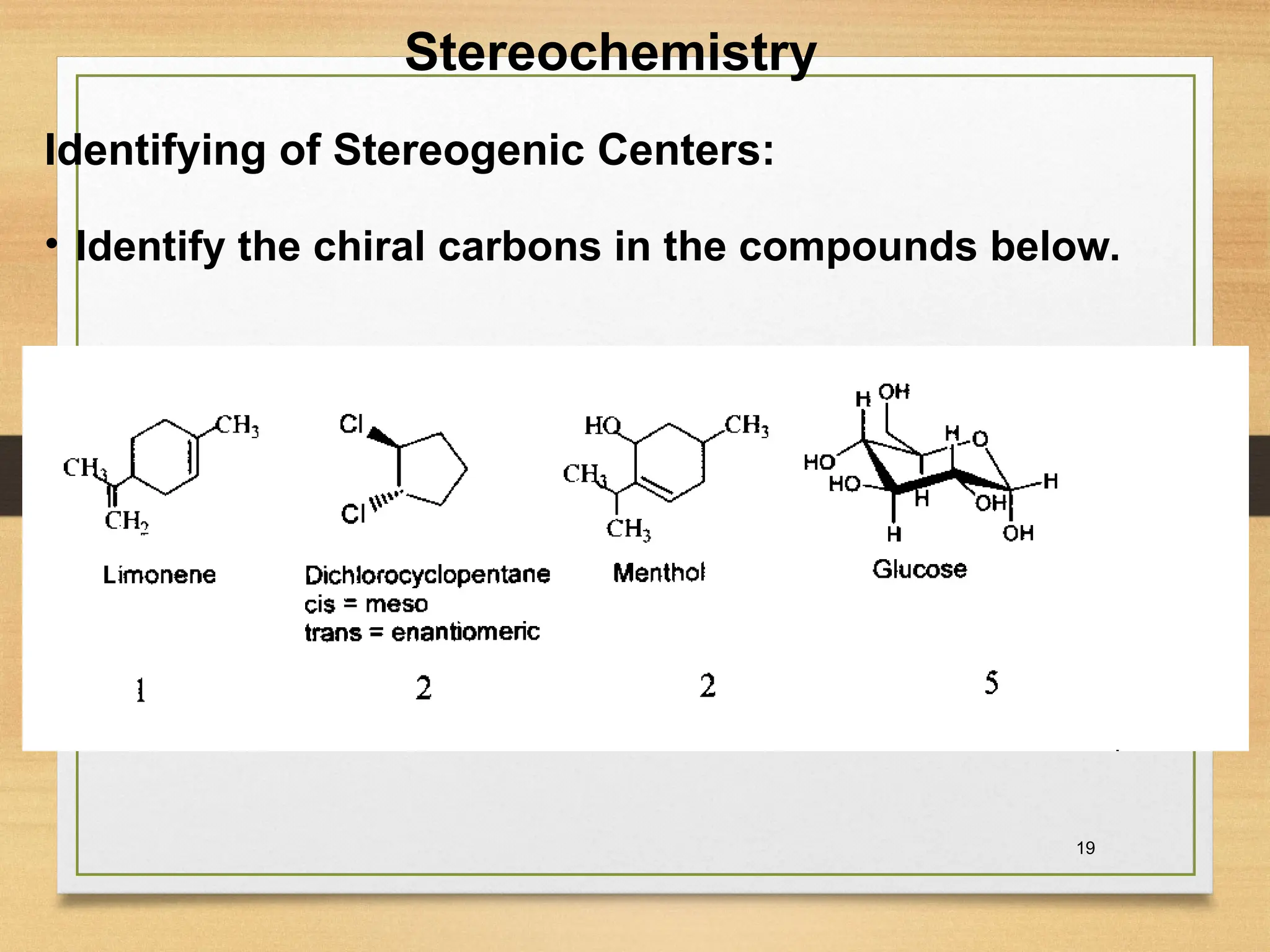 19
• Identify the chiral carbons in the compounds below.
Stereochemistry
Identifying of Stereogenic Centers:
 