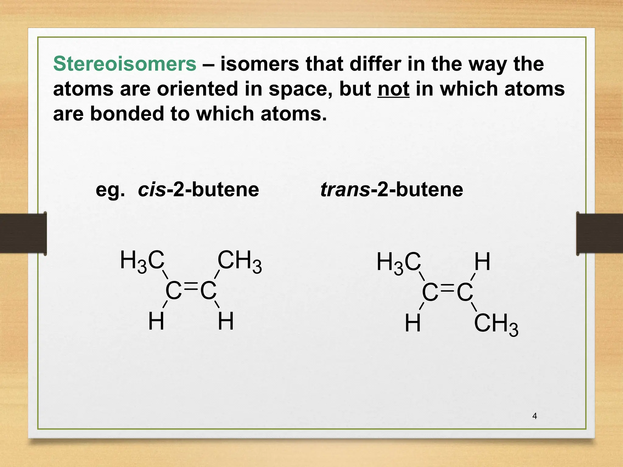 Stereoisomers – isomers that differ in the way the
atoms are oriented in space, but not in which atoms
are bonded to which atoms.
eg. cis-2-butene trans-2-butene
H
C C
H3C CH3
H H
C C
H3C H
CH3
4
 