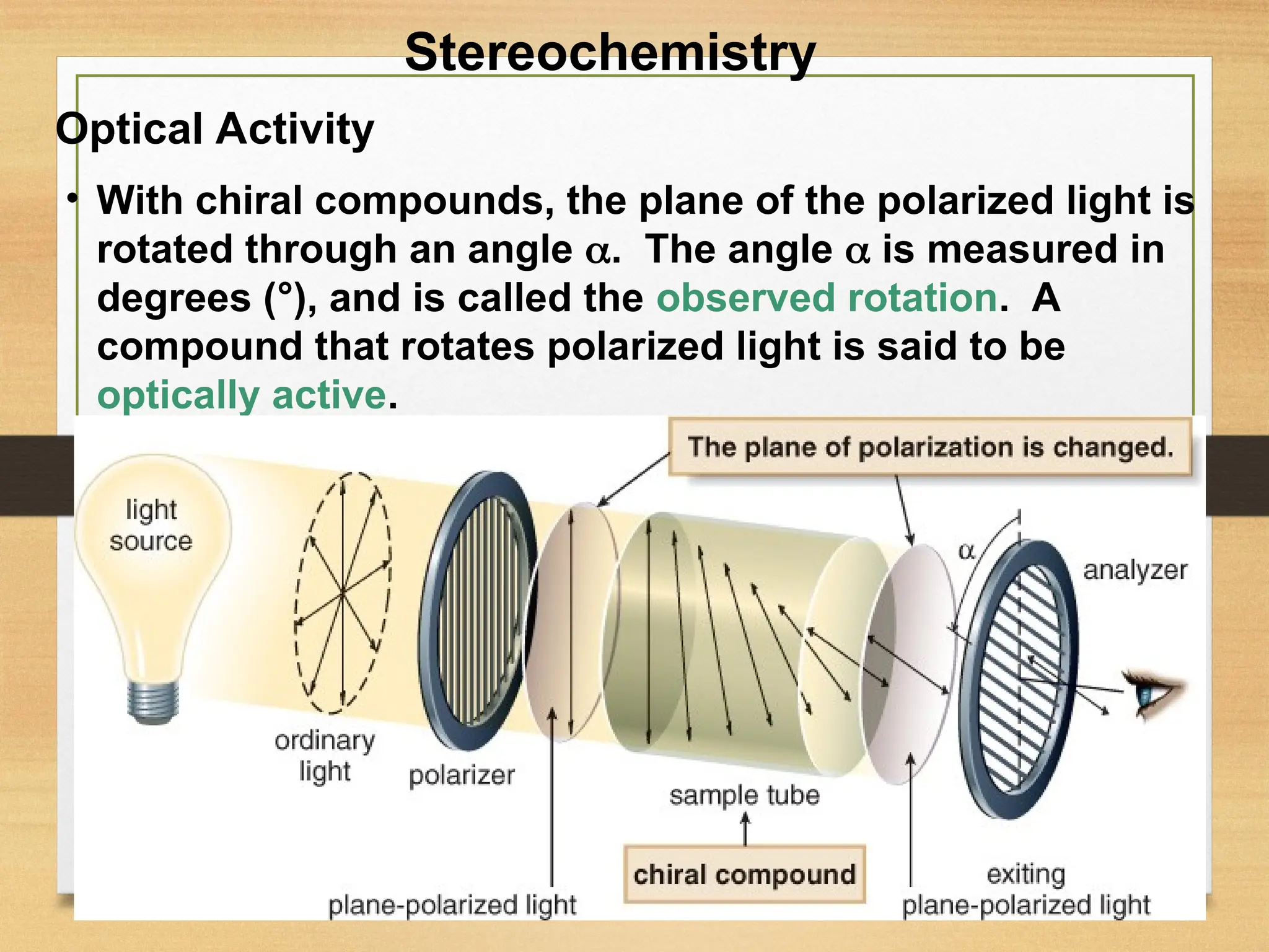 50
• With chiral compounds, the plane of the polarized light is
rotated through an angle . The angle  is measured in
degrees (°), and is called the observed rotation. A
compound that rotates polarized light is said to be
optically active.
Optical Activity
Stereochemistry
 