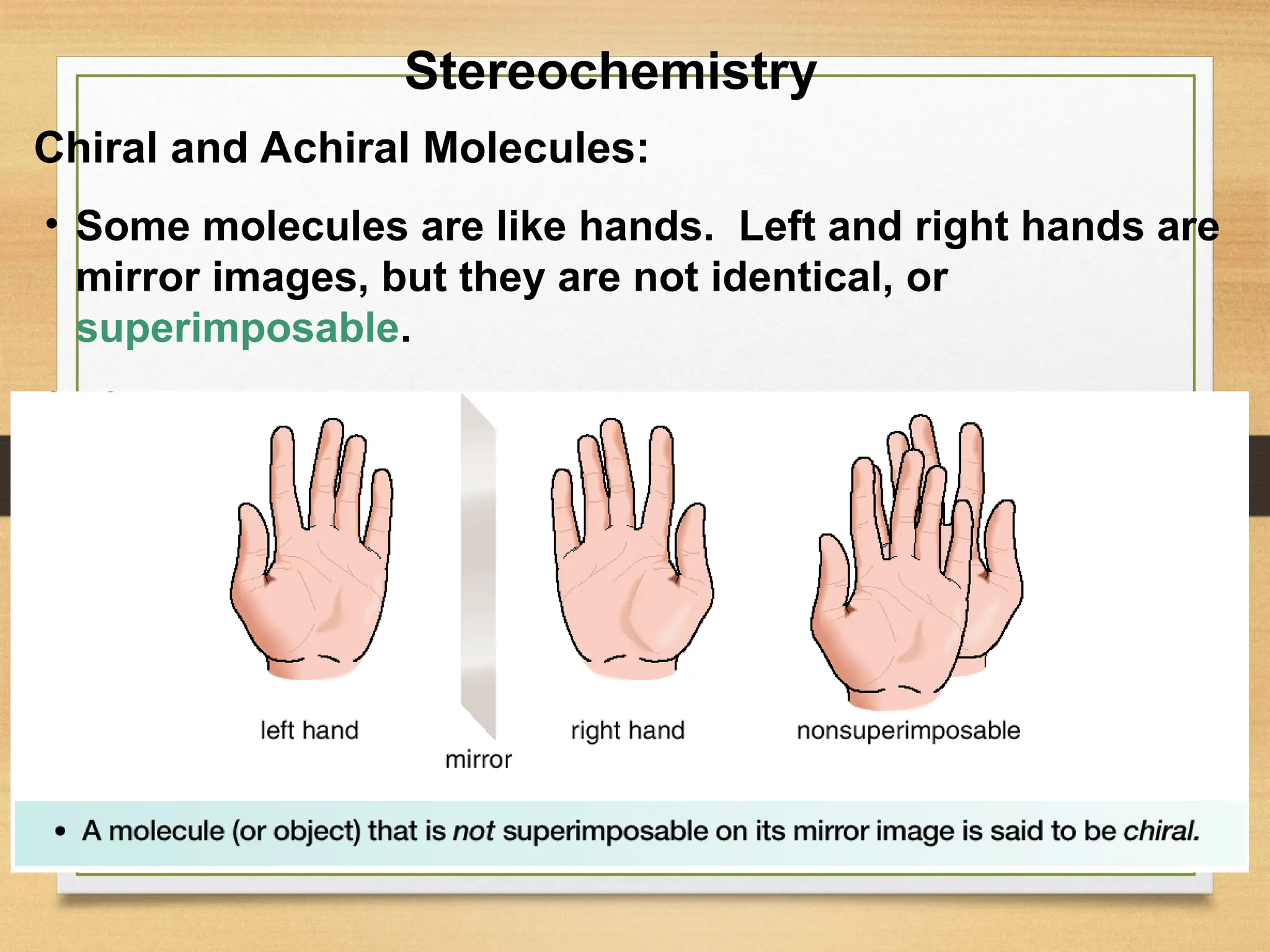 7
• Some molecules are like hands. Left and right hands are
mirror images, but they are not identical, or
superimposable.
Chiral and Achiral Molecules:
Stereochemistry
 
