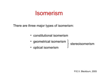 © E.V. Blackburn, 2005
Isomerism
There are three major types of isomerism:
• constitutional isomerism
• geometrical isomerism
• optical isomerism
stereoisomerism
 