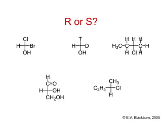 © E.V. Blackburn, 2005
R or S?
Cl
H Br
OH
T
H D
OH
H
C
H3C
H
C
H
Cl
H
H
H
H
C
CH2OH
H OH
O CH3
H
C2H5 Cl
 