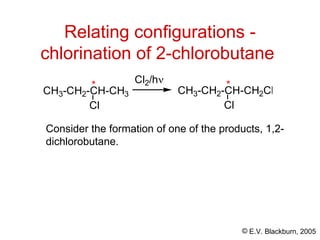 © E.V. Blackburn, 2005
Relating configurations -
chlorination of 2-chlorobutane
Consider the formation of one of the products, 1,2-
dichlorobutane.
CH3-CH2-CH-CH3
Cl
* Cl2/h
CH3-CH2-CH-CH2Cl
Cl
*
 