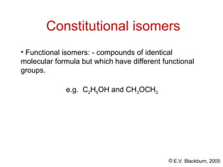 © E.V. Blackburn, 2005
Constitutional isomers
• Functional isomers: - compounds of identical
molecular formula but which have different functional
groups.
e.g. C2H5OH and CH3OCH3
 