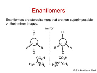 © E.V. Blackburn, 2005
Enantiomers
Enantiomers are stereoisomers that are non-superimposable
on their mirror images.
A A
B B
C C
D D
mirror
CO2H
H3C NH2
H CH3
CO2H
H2N
H
 