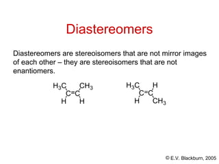 © E.V. Blackburn, 2005
Diastereomers
Diastereomers are stereoisomers that are not mirror images
of each other – they are stereoisomers that are not
enantiomers.
C C
H
CH3
H
H3C
C C
CH3
H
H
H3C
 