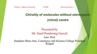 Presented by
Mr. Sunil Pandurang Gawali
Asst. Prof.
Sundarro More Arts, Commerce and Science College Poladpur
Raigad
Chirality of molecules without stereogenic
(chiral) centre
Subject- Organic Chemistry TYBSC Stereochemistry- I
 