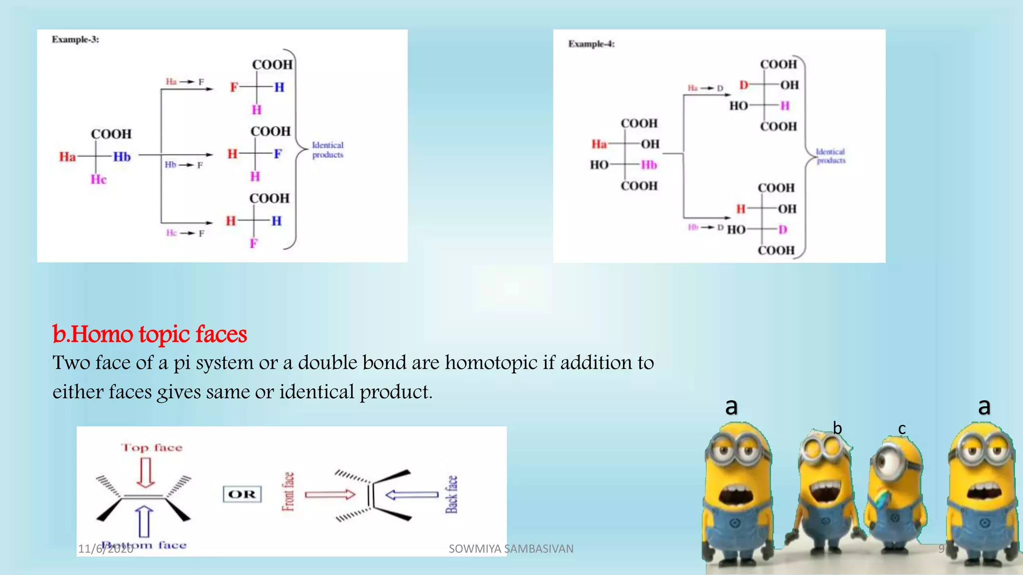 a a
b c
b.Homo topic faces
Two face of a pi system or a double bond are homotopic if addition to
either faces gives same or identical product.
11/6/2020 9SOWMIYA SAMBASIVAN
 