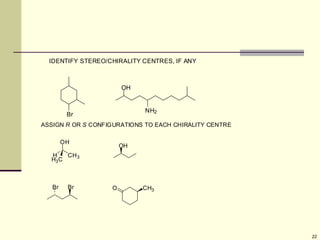 22
Br
OH
NH2
IDENTIFY STEREO/CHIRALITY CENTRES, IF ANY
OH
CH3
H
H3C
OH
ASSIGN R OR S CONFIGURATIONS TO EACH CHIRALITY CENTRE
Br Br O CH3
 