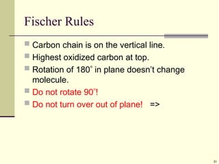 31
Fischer Rules
 Carbon chain is on the vertical line.
 Highest oxidized carbon at top.
 Rotation of 180 in plane doesn’t change
molecule.
 Do not rotate 90!
 Do not turn over out of plane! =>
 