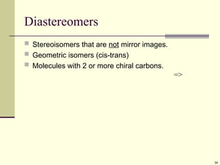 34
Diastereomers
 Stereoisomers that are not mirror images.
 Geometric isomers (cis-trans)
 Molecules with 2 or more chiral carbons.
=>
 