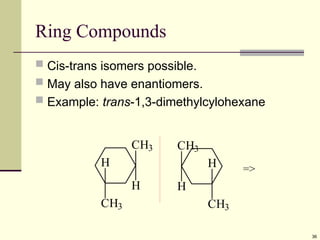 36
Ring Compounds
 Cis-trans isomers possible.
 May also have enantiomers.
 Example: trans-1,3-dimethylcylohexane
CH3
H
H
CH3
CH3
H
H
CH3
=>
 