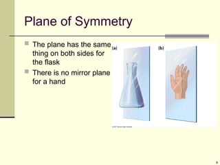 8
Plane of Symmetry
 The plane has the same
thing on both sides for
the flask
 There is no mirror plane
for a hand
 