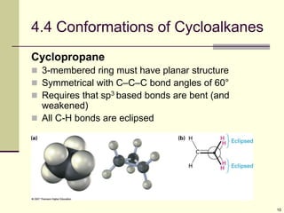 10
4.4 Conformations of Cycloalkanes
Cyclopropane
 3-membered ring must have planar structure
 Symmetrical with C–C–C bond angles of 60°
 Requires that sp3 based bonds are bent (and
weakened)
 All C-H bonds are eclipsed
 