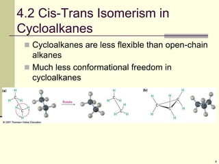 4
4.2 Cis-Trans Isomerism in
Cycloalkanes
 Cycloalkanes are less flexible than open-chain
alkanes
 Much less conformational freedom in
cycloalkanes
 