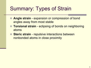 9
Summary: Types of Strain
 Angle strain - expansion or compression of bond
angles away from most stable
 Torsional strain - eclipsing of bonds on neighboring
atoms
 Steric strain - repulsive interactions between
nonbonded atoms in close proximity
 