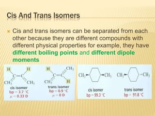 Cis And Trans Isomers
 Cis and trans isomers can be separated from each
other because they are different compounds with
different physical properties for example, they have
different boiling points and different dipole
moments
 