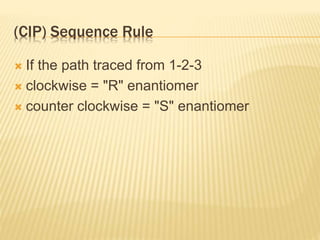 (CIP) Sequence Rule
 If the path traced from 1-2-3
 clockwise = "R" enantiomer
 counter clockwise = "S" enantiomer
 
