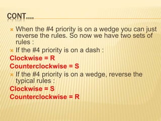 CONT….
 When the #4 priority is on a wedge you can just
reverse the rules. So now we have two sets of
rules :
 If the #4 priority is on a dash :
Clockwise = R
Counterclockwise = S
 If the #4 priority is on a wedge, reverse the
typical rules :
Clockwise = S
Counterclockwise = R
 