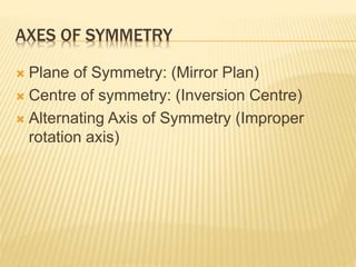 AXES OF SYMMETRY
 Plane of Symmetry: (Mirror Plan)
 Centre of symmetry: (Inversion Centre)
 Alternating Axis of Symmetry (Improper
rotation axis)
 
