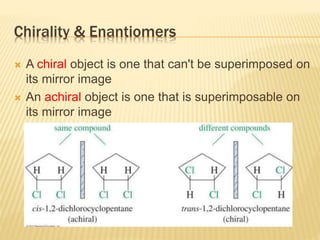 Chirality & Enantiomers
 A chiral object is one that can't be superimposed on
its mirror image
 An achiral object is one that is superimposable on
its mirror image
 