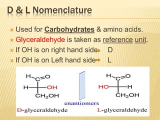 D & L Nomenclature
 Used for Carbohydrates & amino acids.
 Glyceraldehyde is taken as reference unit.
 If OH is on right hand side D
 If OH is on Left hand side L
 