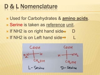 D & L Nomenclature
 Used for Carbohydrates & amino acids.
 Serine is taken as reference unit.
 If NH2 is on right hand side D
 If NH2 is on Left hand side L
 