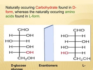 D-glucose Enantiomers L-
Naturally occuring Carbohydrate found in D-
form, whereas the naturally occuring amino
acids found in L-form.
 