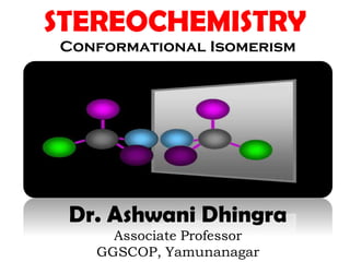 STEREOCHEMISTRY
Dr. Ashwani Dhingra
Associate Professor
GGSCOP, Yamunanagar
Conformational Isomerism
 