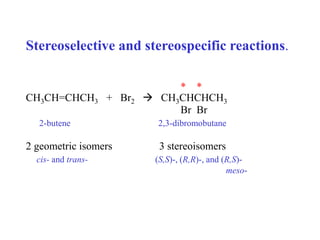 Stereoselective and stereospecific reactions.
* *
CH3CH=CHCH3 + Br2  CH3CHCHCH3
Br Br
2-butene 2,3-dibromobutane
2 geometric isomers 3 stereoisomers
cis- and trans- (S,S)-, (R,R)-, and (R,S)-
meso-
 