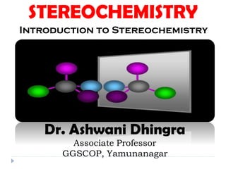 STEREOCHEMISTRY
Dr. Ashwani Dhingra
Associate Professor
GGSCOP, Yamunanagar
Introduction to Stereochemistry
 