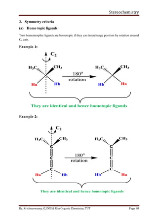 Stereochemistry
Dr. Krishnaswamy. G, DOS & R in Organic Chemistry, TUT Page 68
2. Symmetry criteria
(a) Homo topic ligands
Two homomorphic ligands are homotopic if they can interchange position by rotation around
Cn axis.
Example-1:
Example-2:
 