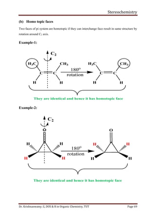 Stereochemistry
Dr. Krishnaswamy. G, DOS & R in Organic Chemistry, TUT Page 69
(b) Homo topic faces
Two faces of pi system are homotopic if they can interchange face result in same structure by
rotation around C2 axis.
Example-1:
Example-2:
 