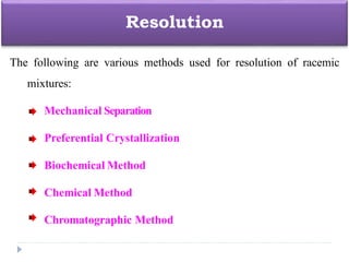 The following are various methods used for resolution of racemic
mixtures:
Mechanical Separation
Preferential Crystallization
Biochemical Method
Chemical Method
Chromatographic Method
Resolution
 