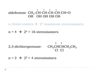 * * * *
aldohexose CH2-CH-CH-CH-CH-CH=O
OH OH OH OH OH
n chiral centers  2n maximum stereoisomers
n = 4  24 = 16 stereoisomers
* *
2,3-dichloropentane: CH3CHCHCH2CH3
Cl Cl
n = 2  22 = 4 stereoisomers
 