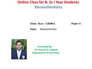 Online Class for B. Sc I Year Students
Stereochemistry
Class- B.sc – I (SEM-I) Paper- II
Topic- Stereochemistry
Presented By-
Dr. Ganesh D. Satpute
Department of Chemistry
 