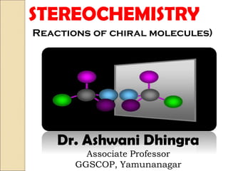 STEREOCHEMISTRY
Dr. Ashwani Dhingra
Associate Professor
GGSCOP, Yamunanagar
Reactions of chiral molecules)
 