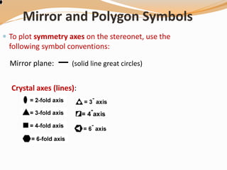 Mirror and Polygon Symbols
 To plot symmetry axes on the stereonet, use the
following symbol conventions:
Mirror plane: ― (solid line great circles)
Crystal axes (lines):
 