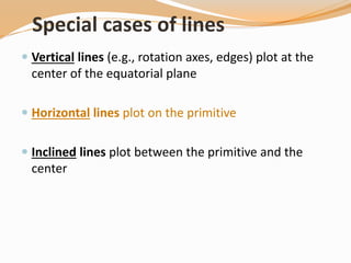 Special cases of lines
 Vertical lines (e.g., rotation axes, edges) plot at the
center of the equatorial plane
 Horizontal lines plot on the primitive
 Inclined lines plot between the primitive and the
center
 