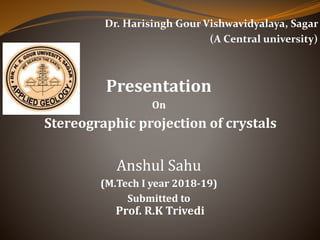 Dr. Harisingh Gour Vishwavidyalaya, Sagar
(A Central university)
Presentation
On
Stereographic projection of crystals
Anshul Sahu
(M.Tech I year 2018-19)
Submitted to
Prof. R.K Trivedi
 