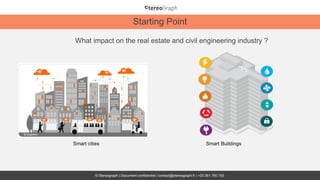Starting Point
© Stereograph | Document confidentiel | contact@stereograph.fr | +33 361 760 750
What impact on the real estate and civil engineering industry ?
Smart cities Smart Buildings
 