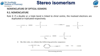 Stereo isomerism
NOMENCLATURE OF OPTICAL ISOMERS
R.S. NOMENCLATURE
Rule 4: If a double or a triple bond is linked to chiral centre, the involved electrons are
duplicated or triplicated respectively.
 