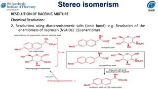 Stereo isomerism
RESOLUTION OF RACEMIC MIXTURE
Chemical Resolution:
2. Resolutions using diastereoisomeric salts (Ionic bond): e.g. Resolution of the
enantiomers of naproxen (NSAIDs) : (S) enantiomer
 